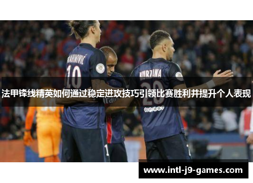 法甲锋线精英如何通过稳定进攻技巧引领比赛胜利并提升个人表现