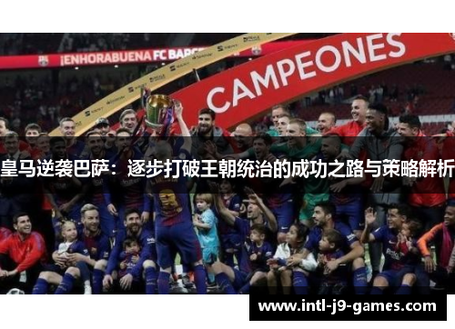 皇马逆袭巴萨：逐步打破王朝统治的成功之路与策略解析