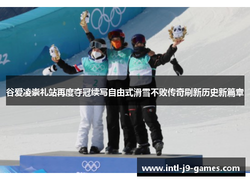 谷爱凌崇礼站再度夺冠续写自由式滑雪不败传奇刷新历史新篇章