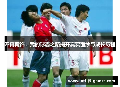 不再掩饰！我的球霸之路揭开真实面纱与成长历程