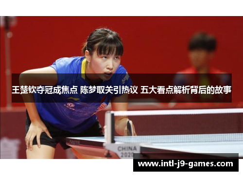 王楚钦夺冠成焦点 陈梦取关引热议 五大看点解析背后的故事