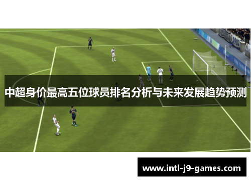 中超身价最高五位球员排名分析与未来发展趋势预测