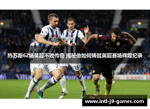 热苏斯62场英超不败传奇 揭秘他如何铸就英超赛场辉煌纪录