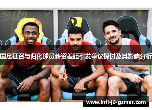 国足征召与归化球员薪资差距引发争议探讨及其影响分析