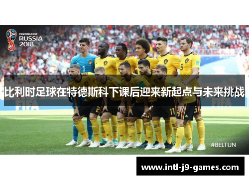 比利时足球在特德斯科下课后迎来新起点与未来挑战