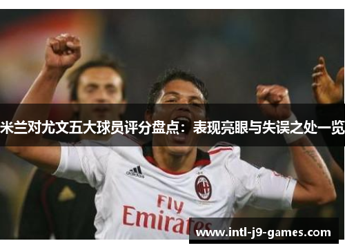 米兰对尤文五大球员评分盘点：表现亮眼与失误之处一览