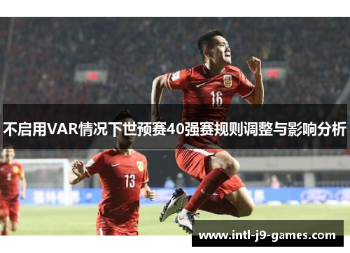 不启用VAR情况下世预赛40强赛规则调整与影响分析