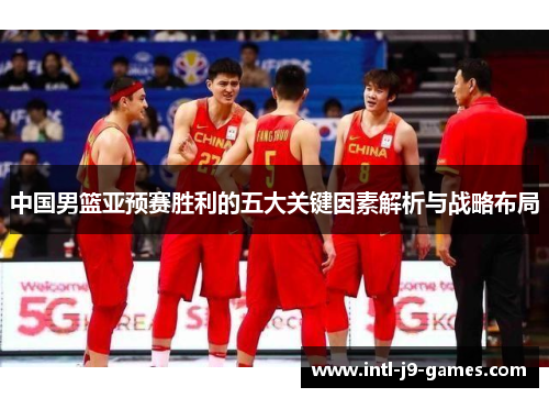 中国男篮亚预赛胜利的五大关键因素解析与战略布局