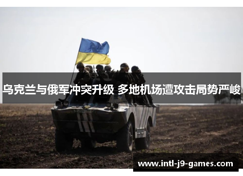 乌克兰与俄军冲突升级 多地机场遭攻击局势严峻