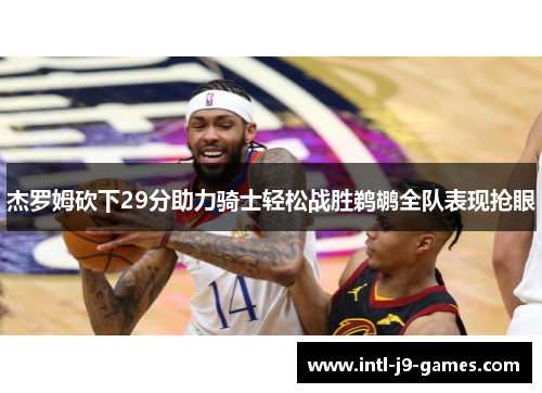 杰罗姆砍下29分助力骑士轻松战胜鹈鹕全队表现抢眼