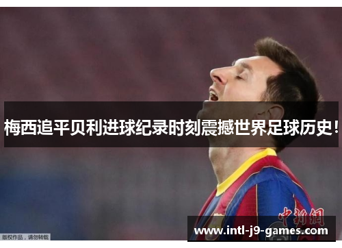 梅西追平贝利进球纪录时刻震撼世界足球历史！
