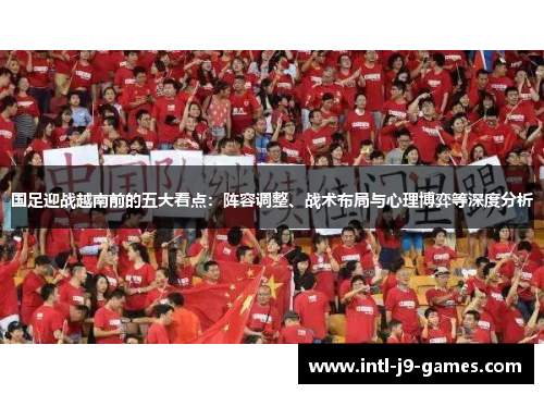 国足迎战越南前的五大看点：阵容调整、战术布局与心理博弈等深度分析