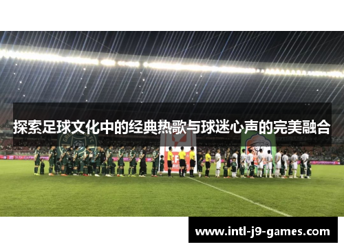 探索足球文化中的经典热歌与球迷心声的完美融合