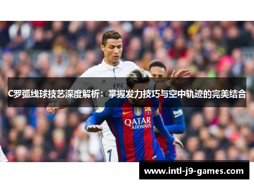 C罗弧线球技艺深度解析：掌握发力技巧与空中轨迹的完美结合