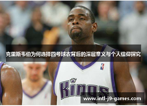 克里斯韦伯为何选择四号球衣背后的深层意义与个人信仰探究