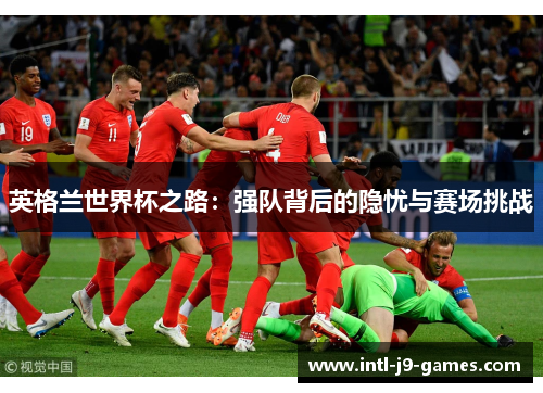 英格兰世界杯之路：强队背后的隐忧与赛场挑战