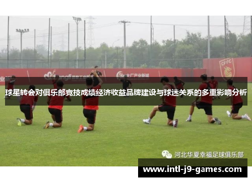 球星转会对俱乐部竞技成绩经济收益品牌建设与球迷关系的多重影响分析