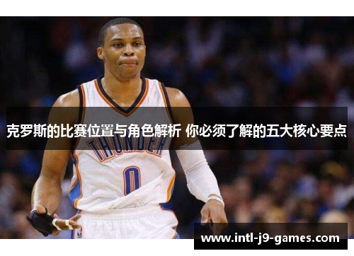 克罗斯的比赛位置与角色解析 你必须了解的五大核心要点