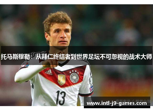托马斯穆勒：从拜仁终结者到世界足坛不可忽视的战术大师
