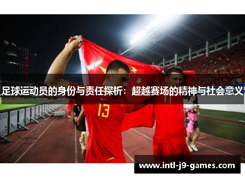 足球运动员的身份与责任探析：超越赛场的精神与社会意义