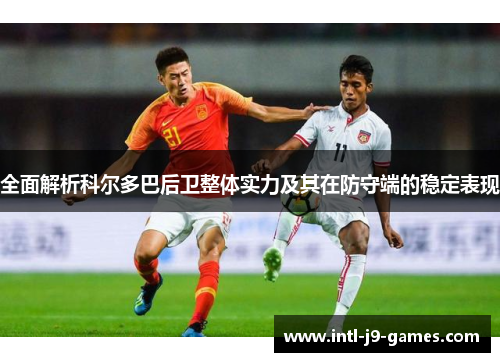 全面解析科尔多巴后卫整体实力及其在防守端的稳定表现
