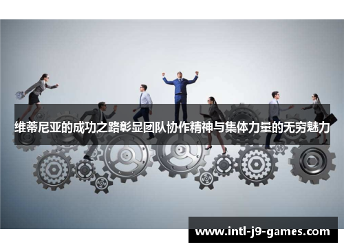 维蒂尼亚的成功之路彰显团队协作精神与集体力量的无穷魅力