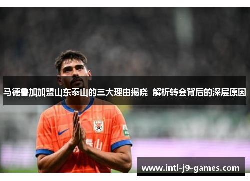 马德鲁加加盟山东泰山的三大理由揭晓  解析转会背后的深层原因
