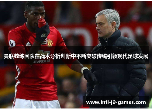 曼联教练团队在战术分析创新中不断突破传统引领现代足球发展