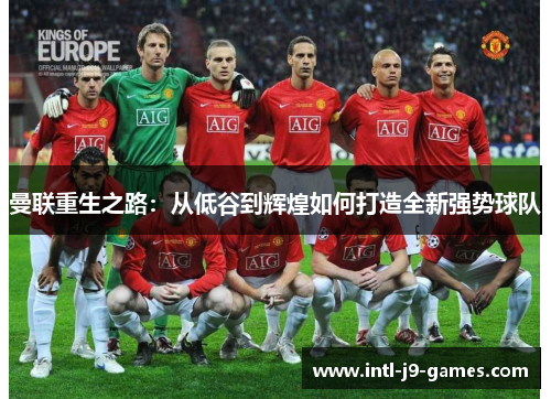 曼联重生之路：从低谷到辉煌如何打造全新强势球队