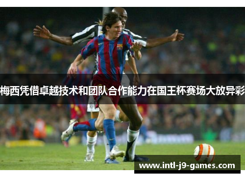 梅西凭借卓越技术和团队合作能力在国王杯赛场大放异彩