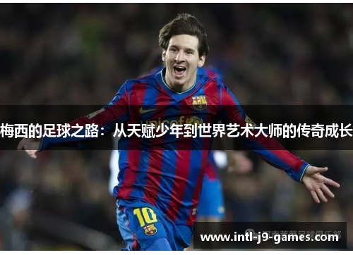 梅西的足球之路：从天赋少年到世界艺术大师的传奇成长