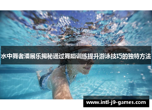 水中舞者潘展乐揭秘通过舞蹈训练提升游泳技巧的独特方法