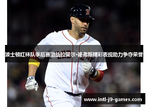 波士顿红袜队季后赛激战拉斐尔·德弗斯精彩表现助力争夺荣誉 波士顿红袜队季后赛激战拉斐尔·德弗斯精彩表现助力争夺荣誉