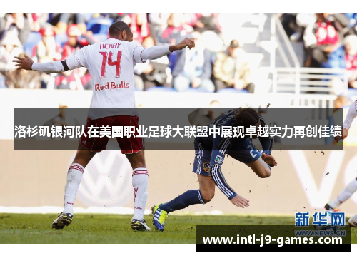 洛杉矶银河队在美国职业足球大联盟中展现卓越实力再创佳绩 洛杉矶银河队在美国职业足球大联盟中展现卓越实力再创佳绩