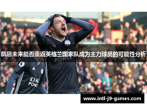 凯恩未来能否重返英格兰国家队成为主力球员的可能性分析