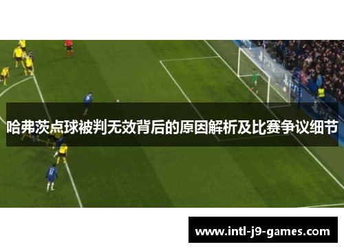 哈弗茨点球被判无效背后的原因解析及比赛争议细节 哈弗茨点球被判无效背后的原因解析及比赛争议细节