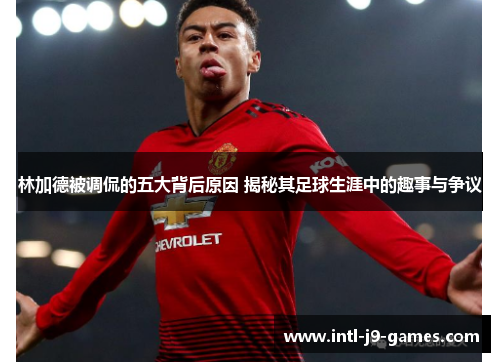 林加德被调侃的五大背后原因 揭秘其足球生涯中的趣事与争议