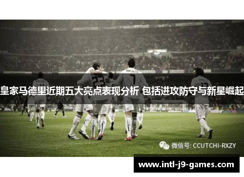 皇家马德里近期五大亮点表现分析 包括进攻防守与新星崛起