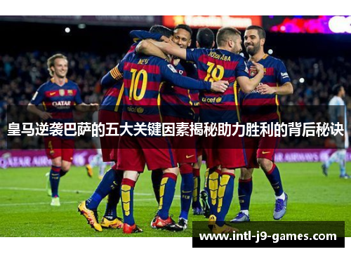 皇马逆袭巴萨的五大关键因素揭秘助力胜利的背后秘诀 皇马逆袭巴萨的五大关键因素揭秘助力胜利的背后秘诀