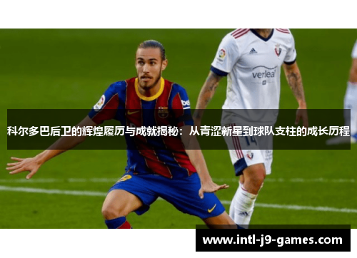科尔多巴后卫的辉煌履历与成就揭秘：从青涩新星到球队支柱的成长历程