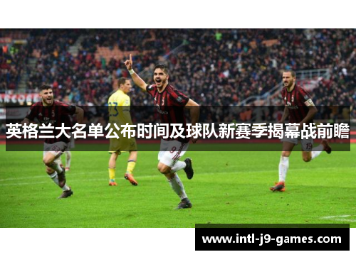 英格兰大名单公布时间及球队新赛季揭幕战前瞻 英格兰大名单公布时间及球队新赛季揭幕战前瞻
