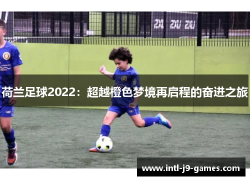 荷兰足球2022：超越橙色梦境再启程的奋进之旅