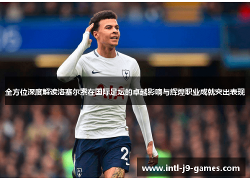 全方位深度解读洛塞尔索在国际足坛的卓越影响与辉煌职业成就突出表现