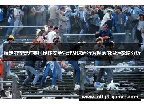 海瑟尔惨案对英国足球安全管理及球迷行为规范的深远影响分析 海瑟尔惨案对英国足球安全管理及球迷行为规范的深远影响分析