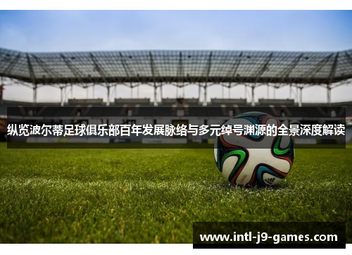 纵览波尔蒂足球俱乐部百年发展脉络与多元绰号渊源的全景深度解读