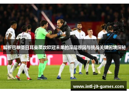 解析巴黎圣日耳曼屡攻欧冠未果的深层原因与挑战关键困境探秘 解析巴黎圣日耳曼屡攻欧冠未果的深层原因与挑战关键困境探秘