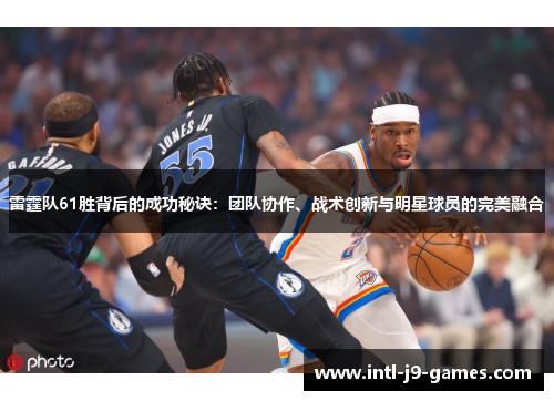 雷霆队61胜背后的成功秘诀:团队协作、战术创新与明星球员的完美融合 雷霆队61胜背后的成功秘诀:团队协作、战术创新与明星球员的完美融合