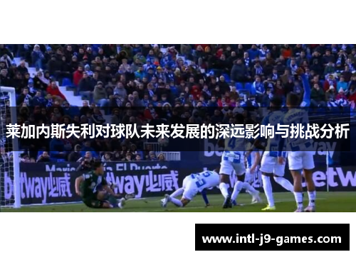 莱加内斯失利对球队未来发展的深远影响与挑战分析 莱加内斯失利对球队未来发展的深远影响与挑战分析