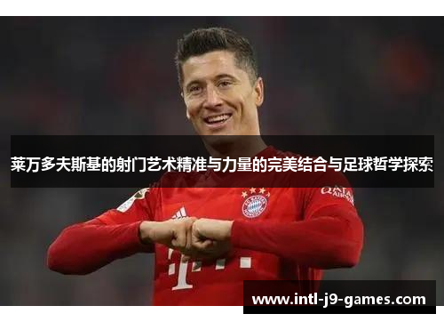 莱万多夫斯基的射门艺术精准与力量的完美结合与足球哲学探索