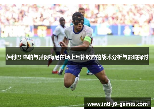 萨利巴 乌帕与楚阿梅尼在场上互补效应的战术分析与影响探讨